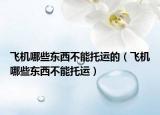 飛機(jī)哪些東西不能托運(yùn)的（飛機(jī)哪些東西不能托運(yùn)）