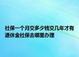 社保一個(gè)月交多少錢交幾年才有退休金社保去哪里辦理