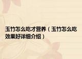玉竹怎么吃才營養(yǎng)（玉竹怎么吃效果好詳細介紹）