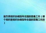 誰負責(zé)組織協(xié)調(diào)指導(dǎo)全國的禁毒工作（哪個組織是組織協(xié)調(diào)指導(dǎo)全國的禁毒工作的）