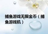 捕魚游戲無限金幣（捕魚游戲機(jī)）
