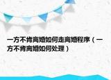 一方不肯離婚如何走離婚程序（一方不肯離婚如何處理）