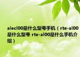 alecl00是什么型號手機（rte-al00是什么型號 rte-al00是什么手機介紹）