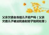 父親欠債會(huì)凍結(jié)兒子房產(chǎn)嗎（父親欠債兒子被法院查封房子如何處理）