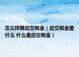 怎么樣算應(yīng)交稅金（應(yīng)交稅金是什么 什么是應(yīng)交稅金）