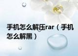 手機怎么解壓rar（手機怎么解黑）
