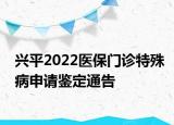 興平2022醫(yī)保門(mén)診特殊病申請(qǐng)鑒定通告