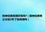 和神經(jīng)病離婚好離嗎?（跟神經(jīng)病老公分居2年了能離婚嗎）