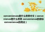 conveniences是什么意思中文（convenience是什么意思 convenience的音標(biāo) convenience的用法）