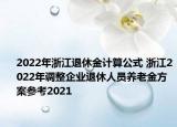 2022年浙江退休金計算公式 浙江2022年調(diào)整企業(yè)退休人員養(yǎng)老金方案參考2021