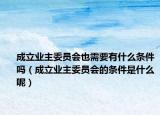 成立業(yè)主委員會(huì)也需要有什么條件嗎（成立業(yè)主委員會(huì)的條件是什么呢）
