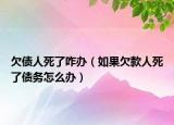欠債人死了咋辦（如果欠款人死了債務(wù)怎么辦）