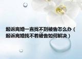 起訴離婚一直找不到被告怎么辦（起訴離婚找不著被告如何解決）
