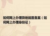 如何網(wǎng)上辦理異地就醫(yī)備案（如何網(wǎng)上辦理身份證）
