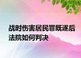 戰(zhàn)時(shí)傷害居民罪既遂后法院如何判決