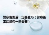 警察備案后一定會查嗎（警察備案后是否一定會查）