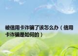 被信用卡詐騙了該怎么辦（信用卡詐騙是如何的）