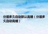 分居多久自動默認離婚（分居多久自動離婚）
