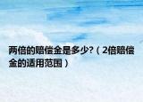 兩倍的賠償金是多少?（2倍賠償金的適用范圍）