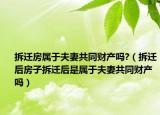 拆遷房屬于夫妻共同財(cái)產(chǎn)嗎?（拆遷后房子拆遷后是屬于夫妻共同財(cái)產(chǎn)嗎）