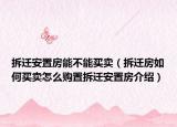 拆遷安置房能不能買賣（拆遷房如何買賣怎么購(gòu)置拆遷安置房介紹）