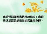 離婚登記要回當(dāng)?shù)孛裾謫幔x婚登記是否只能在當(dāng)?shù)孛裾洲k理）