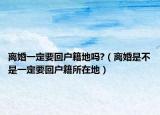 離婚一定要回戶籍地嗎?（離婚是不是一定要回戶籍所在地）