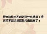 檢察院作出不起訴是什么結(jié)果（檢察院不起訴是否就代表結(jié)案了）
