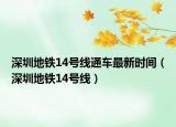 深圳地鐵14號(hào)線通車最新時(shí)間（深圳地鐵14號(hào)線）