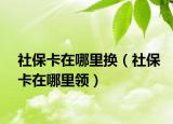 社?？ㄔ谀睦飺Q（社保卡在哪里領(lǐng)）