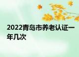 2022青島市養(yǎng)老認(rèn)證一年幾次