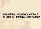 發(fā)生交通事故,電動(dòng)車(chē)可作為主要責(zé)任方嗎（電動(dòng)車(chē)發(fā)生交通事故如何去承擔(dān)責(zé)任）