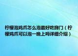 檸檬泡雞爪怎么泡最好吃竅門（檸檬雞爪可以泡一晚上嗎詳細(xì)介紹）