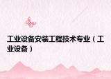 工業(yè)設(shè)備安裝工程技術(shù)專業(yè)（工業(yè)設(shè)備）