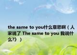 the same to you什么意思?。ㄈ思艺f了 The same to you 我說什么?》）