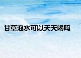 甘草泡水可以天天喝嗎