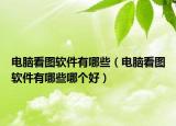 電腦看圖軟件有哪些（電腦看圖軟件有哪些哪個好）