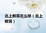 北上教育怎么樣（北上教育）