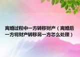 離婚過程中一方轉(zhuǎn)移財產(chǎn)（離婚后一方將財產(chǎn)轉(zhuǎn)移另一方怎么處理）