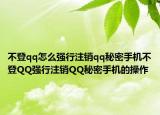 不登qq怎么強行注銷qq秘密手機不登QQ強行注銷QQ秘密手機的操作