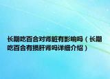 長期吃百合對腎臟有影響嗎（長期吃百合有損肝腎嗎詳細(xì)介紹）