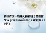 英語作文一項偉大的發(fā)明（英語作文 a great inwentor （發(fā)明家）60字）