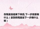傷殘鑒定結(jié)果下來后,下一步需要做什么（拿到傷殘鑒定下一步做什么呢）