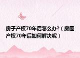 房子產(chǎn)權(quán)70年后怎么辦?（房屋產(chǎn)權(quán)70年后如何解決呢）