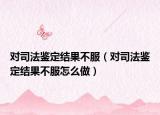 對司法鑒定結(jié)果不服（對司法鑒定結(jié)果不服怎么做）