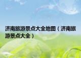 濟南旅游景點大全地圖（濟南旅游景點大全）