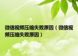 微信視頻壓縮失敗原因（微信視頻壓縮失敗原因）