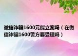微信詐騙1600元能立案嗎（在微信詐騙1600警方要受理嗎）