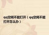 qq空間不能打開（qq空間不能打開怎么辦）