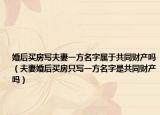 婚后買房寫夫妻一方名字屬于共同財產(chǎn)嗎（夫妻婚后買房只寫一方名字是共同財產(chǎn)嗎）